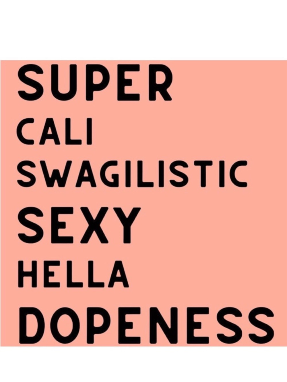 SUPER
CALI
SWAGILISTIC
SEXY
HELLA
DOPENESS